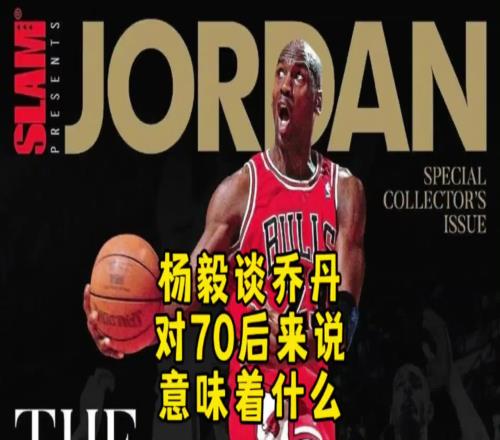 杨毅：迈克尔乔丹对70后意味着什么当年都没多少人看篮球！