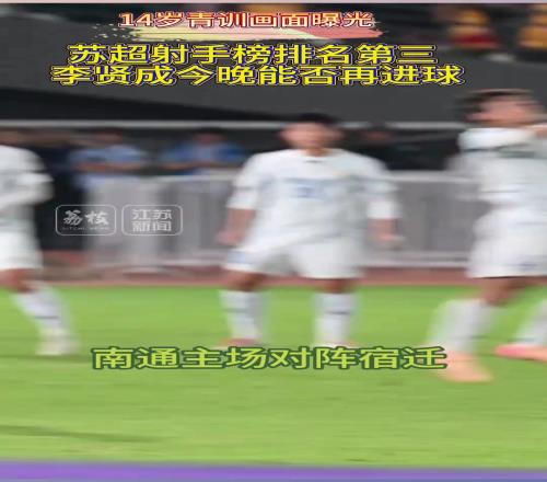 苏超南通队队长14岁青训画面曝光，苏超射手榜第三